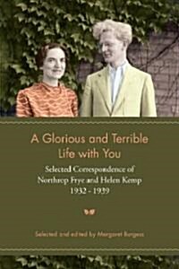 A Glorious and Terrible Life with You: Selected Correspondence of Northrop Frye and Helen Kemp, 1932-1939 (Paperback)