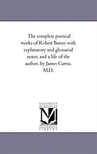 The Complete Poetical Works of Robert Burns: With Explanatory and Glossarial Notes; And a Life of the Author, by James Currie, M.D. (Paperback)