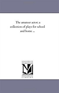 The Amateur Actor; A Collection of Plays for School and Home ... (Paperback)