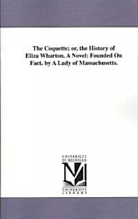 The Coquette; Or, the History of Eliza Wharton. a Novel: Founded on Fact. by a Lady of Massachusetts. (Paperback)