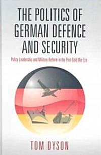 The Politics of German Defence and Security : Policy Leadership and Military Reform in the Post-Cold War Era (Hardcover)