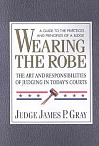 Wearing the Robe: The Art and Responsibilities of Judging in Todays Courts (Paperback)