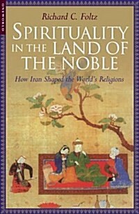 Spirituality in the Land of the Noble : How Iran Shaped the Worlds Religions (Paperback)