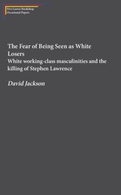 The Fear of Being Seen as White Losers : White working class masculinities and the killing of Stephen Lawrence (Paperback)