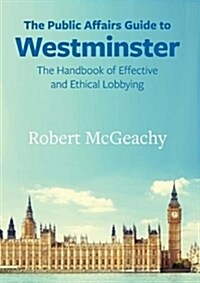 The Public Affairs Guide to Westminster : The Handbook of Effective and Ethical Lobbying (Paperback)