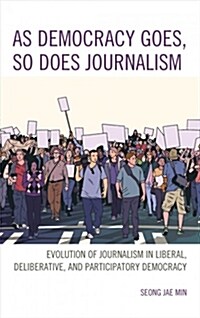 As Democracy Goes, So Does Journalism: Evolution of Journalism in Liberal, Deliberative, and Participatory Democracy (Hardcover)