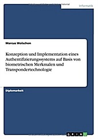 Konzeption Und Implementation Eines Authentifizierungssystems Auf Basis Von Biometrischen Merkmalen Und Transpondertechnologie (Paperback)