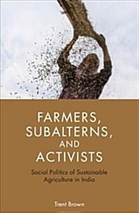 Farmers, Subalterns, and Activists : Social Politics of Sustainable Agriculture in India (Hardcover)