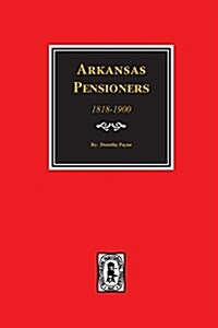Arkansas Pensioners, 1818-1900: Records of Somegovernment for Benefits Arising from Service in Federal Military Organizations (Revolutionary War, War (Paperback)