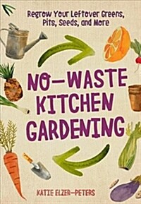 No-Waste Kitchen Gardening: Regrow Your Leftover Greens, Stalks, Seeds, and More (Paperback)