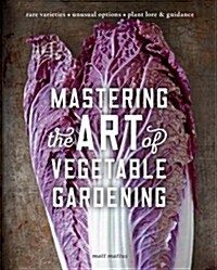 Mastering the Art of Vegetable Gardening: Rare Varieties * Unusual Options * Plant Lore & Guidance (Hardcover)