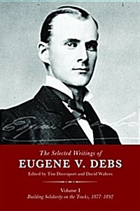 The Selected Works of Eugene V. Debs, Vol. I: Building Solidarity on the Tracks, 1877-1892 (Hardcover)