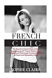 French Chic: The Secret to French Style, Living, and Dressing (21 French Style to Look Elegant and Charming) a Concise and Easy to (Paperback)