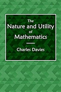 The Nature and Utility of Mathematics: With the Best Methods of Instruction Explained and Illustrated (Paperback)