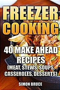 Freezer Cooking: 40 Make Ahead Recipes (Meat, Stews, Soups, Casseroles, Desserts) (Paperback)