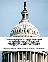 The United States Increasing Dependence on Foreign Sources of Minerals and Opportunities to Rebuild and Improve the Supply Chain in the United States (Paperback)