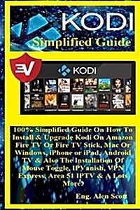 Kodi Simplified Guide: 100% Simplified Guide on How to Install & Upgrade Kodi on Amazon Fire TV or Fire TV Stick, Mac or Windows, iPhone or I (Paperback)