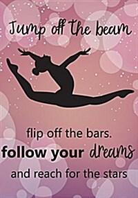 Jump Off the Beem Flip Off the Bars. Follow Your Dreams and Reach for the Stars: Gymnastics Journal for Girls, Gymnastics Inspirational Notebook, Dail (Paperback)