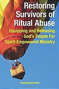 Restoring Survivors of Ritual Abuse: Equipping and Releasing Gods People for Spirit-Empowered Ministry (Paperback)