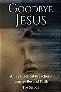 Goodbye Jesus: An Evangelical Preachers Journey Beyond Faith (Paperback)