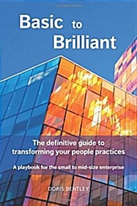 Basic to Brilliant: The Definitive Guide to Transforming Your People Practices; A Playbook for Small to Mid-Size Enterprise (Paperback)