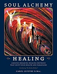 Soul Alchemy Healing: Ground-Breaking Healing Methods That Shift Your Health and Paradigms (Hardcover)