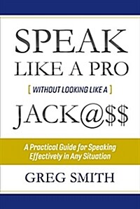 Speak Like a Pro Without Looking Like a Jack@$$: A Practical Guide for Speaking Effectively in Any Situation Volume 1 (Paperback)