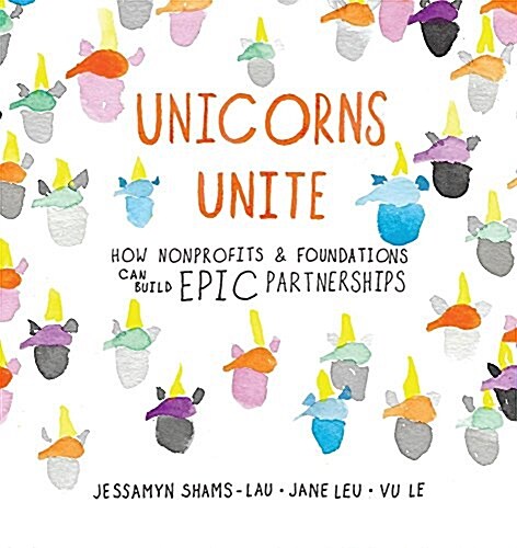 Unicorns Unite : How Non-Profits and Foundations Can Build EPIC Partnerships (Paperback)