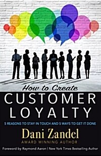 How to Create Customer Loyalty: 5 Reasons to Stay in Touch and 5 Ways to Get It Done (Paperback)