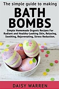 The Simple Guide to Making Bath Bombs.: Simple Homemade Organic Recipes for Radiant (Paperback)