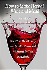 How to Make Herbal Wine and Mead: Start Your Own Brewery and Distiller Career with 40 Recipes for Your Own Alcohol: (Herbal Fermentation, Home Distill (Paperback)