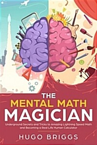 The Mental Math Magician: Underground Secrets and Tricks to Amazing Lightning Speed Math and Becoming a Real Life Human Calculator (Paperback)
