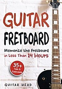 Guitar Fretboard: Memorize the Fretboard in Less Than 24 Hours: 35+ Tips and Exercises Included (Paperback)