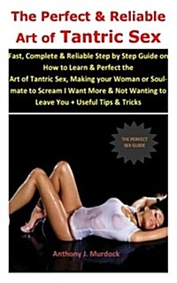 The Perfect & Reliable Art of Tantric Sex: Fast, Complete & Reliable Step by Step Guide on How to Learn & Perfect the Art of Tantric Sex, Making Your (Paperback)