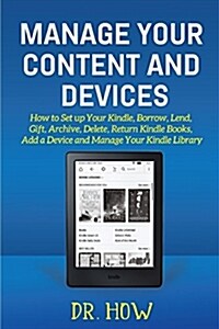Manage Your Content and Devices: How to Set Up Your Kindle, Borrow, Lend, Gift, Archive, Delete, Return Kindle Books, Add a Device and Manage Your Kin (Paperback)