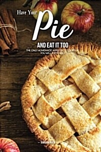 Have Your Pie and Eat It Too: The Only Homemade Apple Pie Cookbook You Will Ever Need (Paperback)