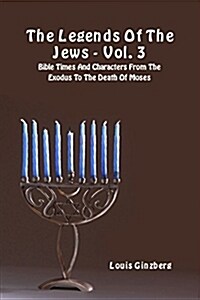 The Legends of the Jews - Vol. 3: Bible Times and Characters from the Exodus to the Death of Moses (Paperback)