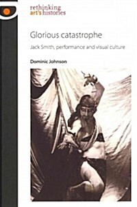 Glorious Catastrophe : Jack Smith, Performance and Visual Culture (Hardcover)