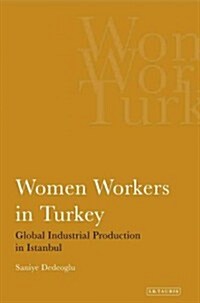 Women Workers in Turkey : Global Industrial Production in Istanbul (Paperback)