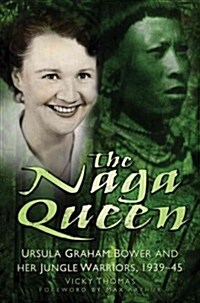 The Naga Queen : Ursula Graham Bower and Her Jungle Warriors 1939-45 (Hardcover)