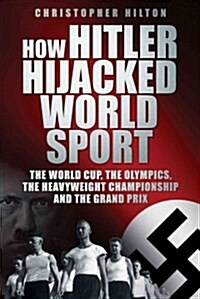 How Hitler Hijacked World Sport : The World Cup, the Olympics, the Heavyweight Championship and the Grand Prix (Hardcover)