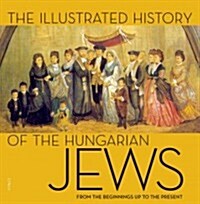 The Illustrated History of the Hungarian Jews: From the Beginnings Up to the Present (Hardcover)