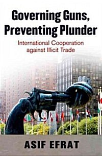 Governing Guns, Preventing Plunder: International Cooperation Against Illicit Trade (Hardcover)