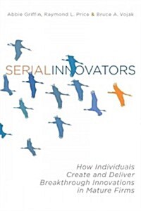 Serial Innovators: How Individuals Create and Deliver Breakthrough Innovations in Mature Firms (Hardcover)