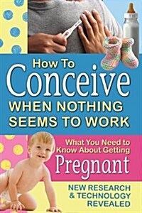 How to Conceive When Nothing Seems to Work: What You Need to Know about Getting Pregnant: New Research and Technology Revealed (Paperback)