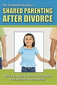 The Complete Guide to Shared Parenting After Divorce (Paperback)