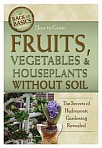 How to Grow Fruits, Vegetables & Houseplants Without Soil: The Secrets of Hydroponic Gardening Revealed (Paperback)