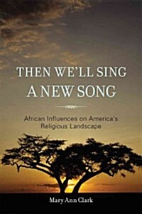 Then Well Sing a New Song: African Influences on Americas Religious Landscape (Hardcover)