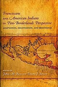 Franciscans and American Indians in Pan- Borderlands Perspective: Adaptation, Negotiation, and Resistance (Hardcover)