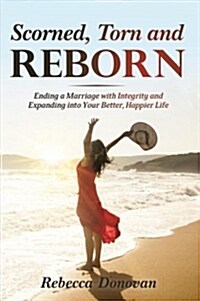 Scorned, Torn & Reborn: Ending a Marriage with Integrity and Expanding Into Your Better, Happier Life (Paperback)